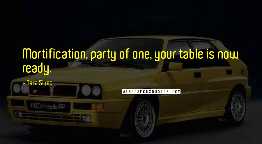 Tara Sivec Quotes: Mortification, party of one, your table is now ready.