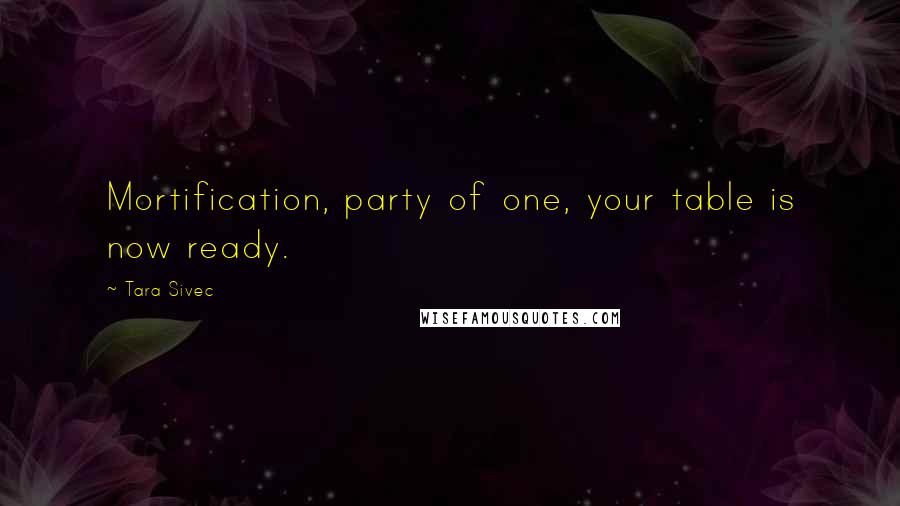 Tara Sivec Quotes: Mortification, party of one, your table is now ready.