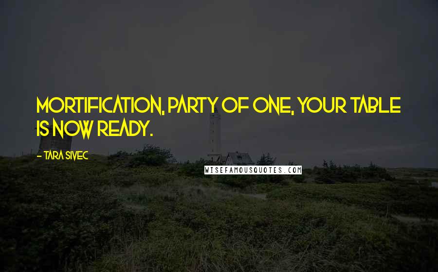Tara Sivec Quotes: Mortification, party of one, your table is now ready.