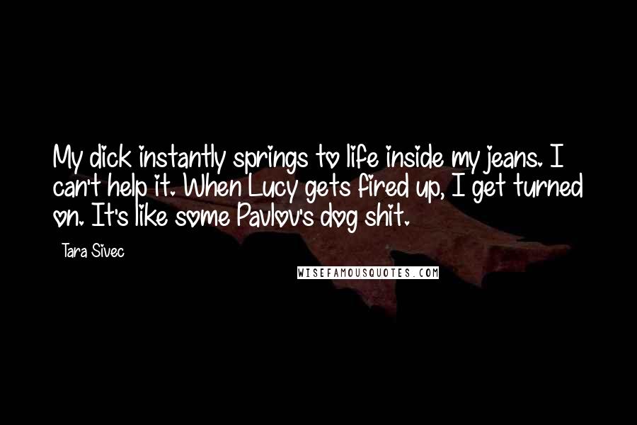 Tara Sivec Quotes: My dick instantly springs to life inside my jeans. I can't help it. When Lucy gets fired up, I get turned on. It's like some Pavlov's dog shit.