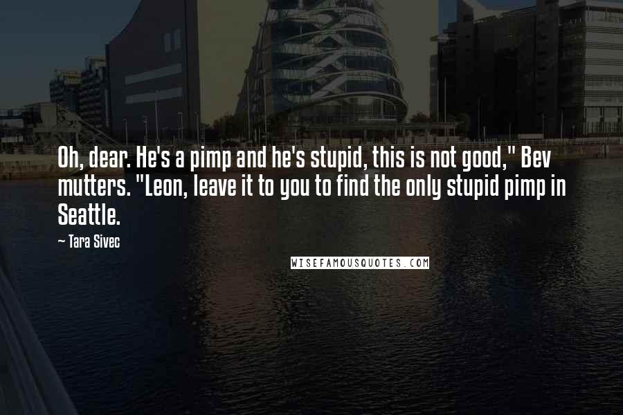 Tara Sivec Quotes: Oh, dear. He's a pimp and he's stupid, this is not good," Bev mutters. "Leon, leave it to you to find the only stupid pimp in Seattle.