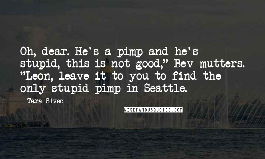 Tara Sivec Quotes: Oh, dear. He's a pimp and he's stupid, this is not good," Bev mutters. "Leon, leave it to you to find the only stupid pimp in Seattle.