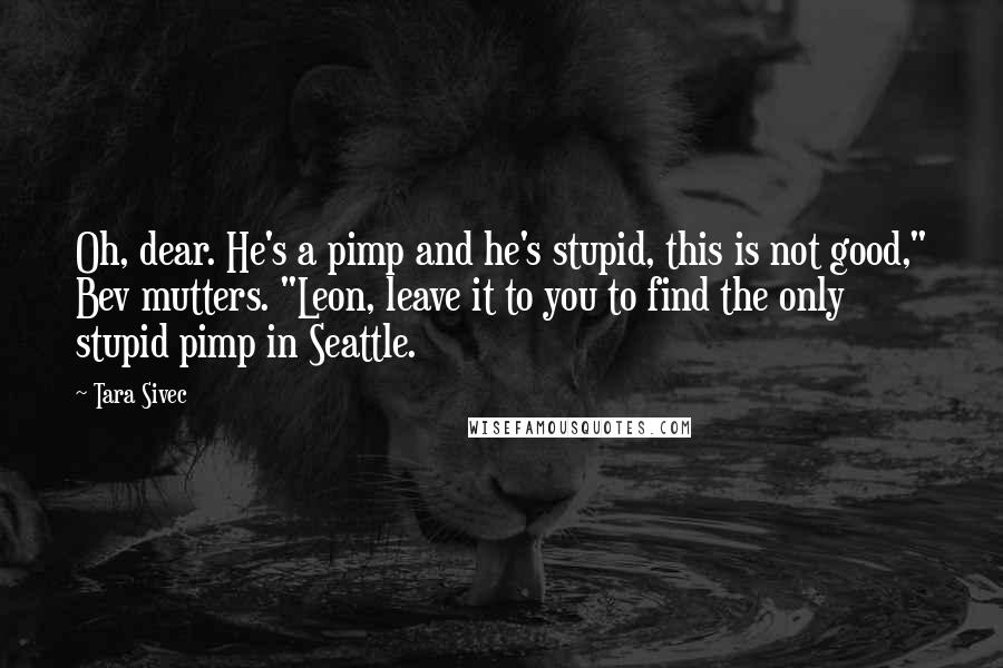 Tara Sivec Quotes: Oh, dear. He's a pimp and he's stupid, this is not good," Bev mutters. "Leon, leave it to you to find the only stupid pimp in Seattle.