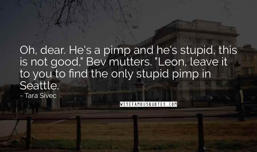 Tara Sivec Quotes: Oh, dear. He's a pimp and he's stupid, this is not good," Bev mutters. "Leon, leave it to you to find the only stupid pimp in Seattle.