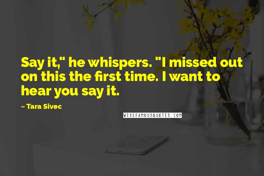 Tara Sivec Quotes: Say it," he whispers. "I missed out on this the first time. I want to hear you say it.