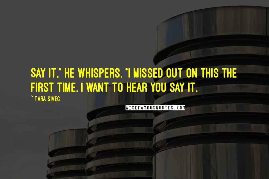 Tara Sivec Quotes: Say it," he whispers. "I missed out on this the first time. I want to hear you say it.