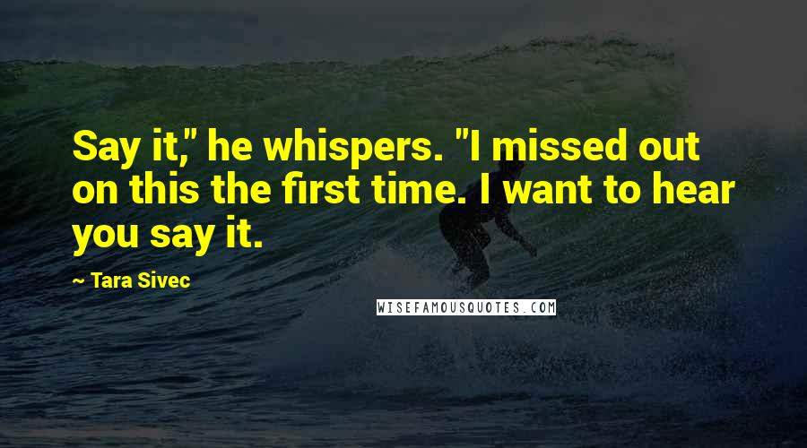 Tara Sivec Quotes: Say it," he whispers. "I missed out on this the first time. I want to hear you say it.