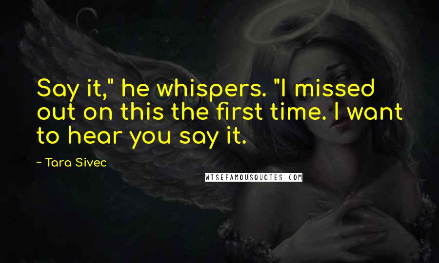 Tara Sivec Quotes: Say it," he whispers. "I missed out on this the first time. I want to hear you say it.