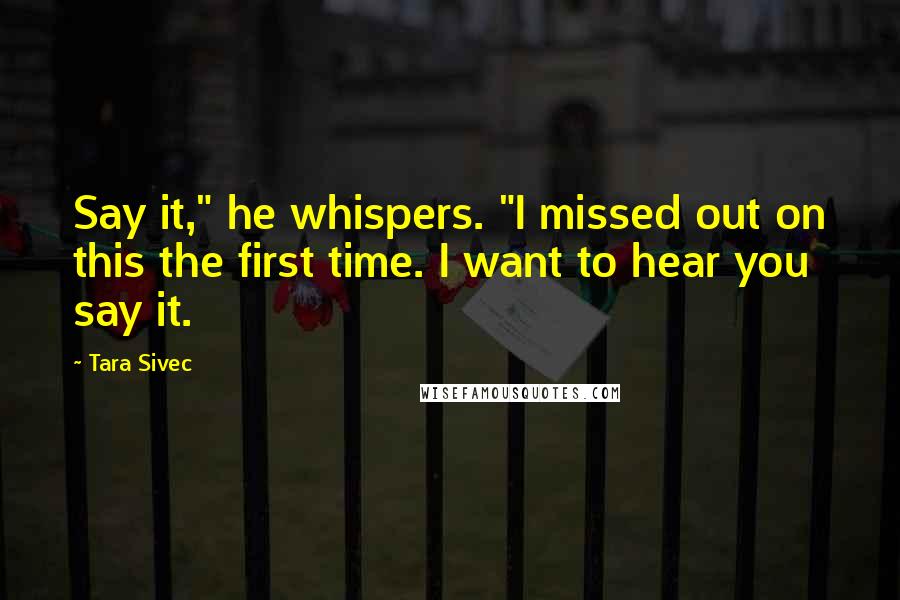 Tara Sivec Quotes: Say it," he whispers. "I missed out on this the first time. I want to hear you say it.