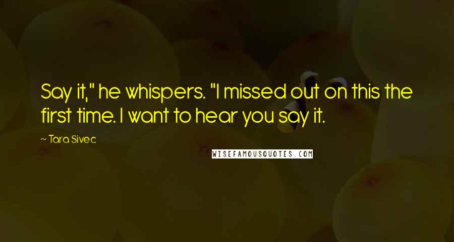 Tara Sivec Quotes: Say it," he whispers. "I missed out on this the first time. I want to hear you say it.