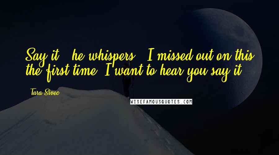 Tara Sivec Quotes: Say it," he whispers. "I missed out on this the first time. I want to hear you say it.