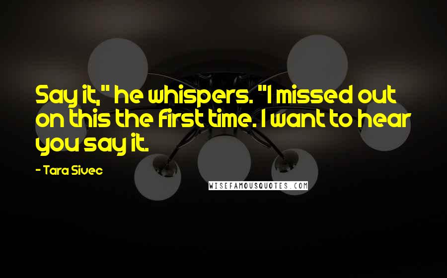 Tara Sivec Quotes: Say it," he whispers. "I missed out on this the first time. I want to hear you say it.