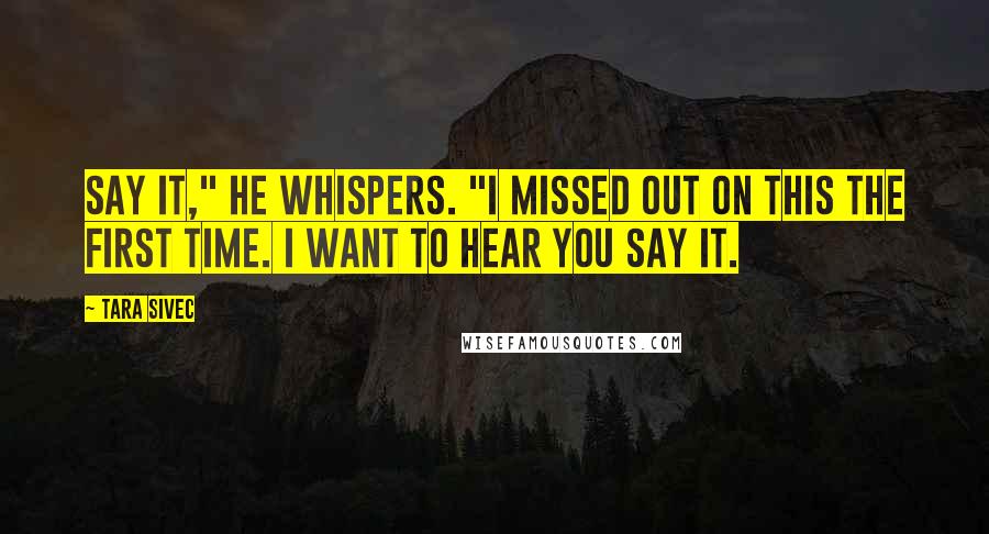 Tara Sivec Quotes: Say it," he whispers. "I missed out on this the first time. I want to hear you say it.