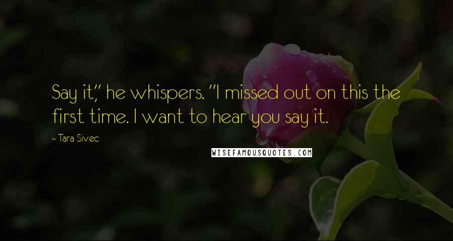Tara Sivec Quotes: Say it," he whispers. "I missed out on this the first time. I want to hear you say it.