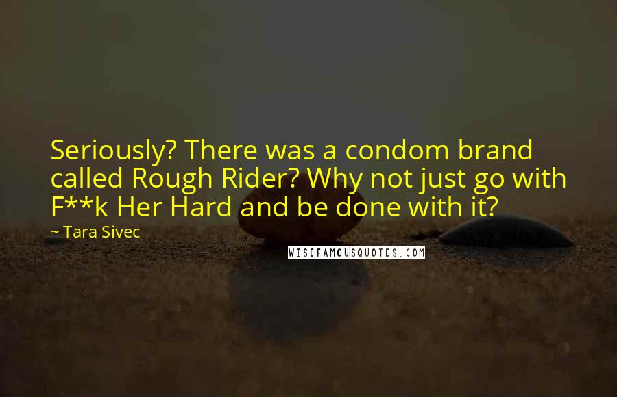 Tara Sivec Quotes: Seriously? There was a condom brand called Rough Rider? Why not just go with F**k Her Hard and be done with it?