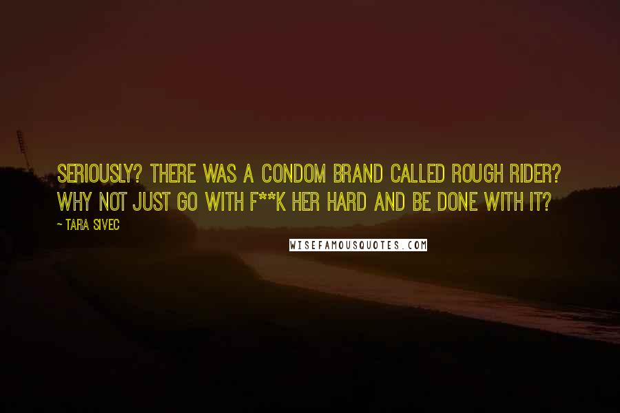 Tara Sivec Quotes: Seriously? There was a condom brand called Rough Rider? Why not just go with F**k Her Hard and be done with it?