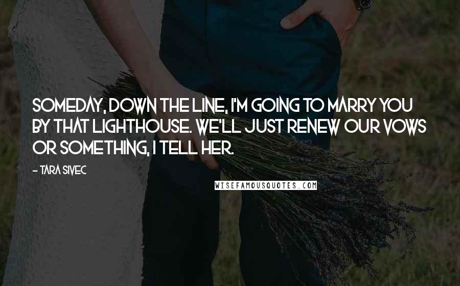 Tara Sivec Quotes: Someday, down the line, I'm going to marry you by that lighthouse. We'll just renew our vows or something, I tell her.