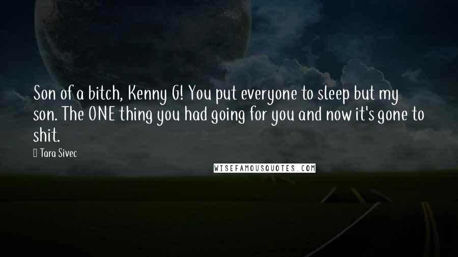 Tara Sivec Quotes: Son of a bitch, Kenny G! You put everyone to sleep but my son. The ONE thing you had going for you and now it's gone to shit.