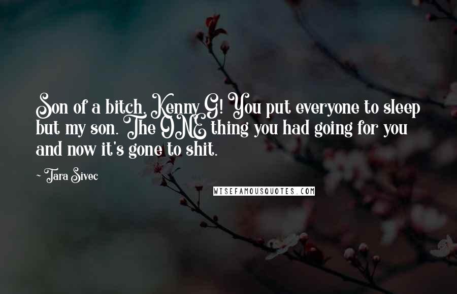 Tara Sivec Quotes: Son of a bitch, Kenny G! You put everyone to sleep but my son. The ONE thing you had going for you and now it's gone to shit.