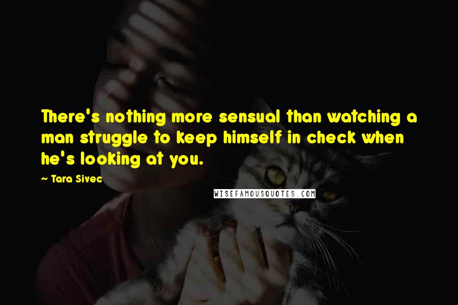 Tara Sivec Quotes: There's nothing more sensual than watching a man struggle to keep himself in check when he's looking at you.