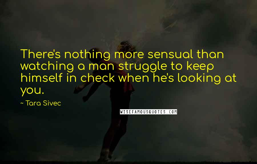 Tara Sivec Quotes: There's nothing more sensual than watching a man struggle to keep himself in check when he's looking at you.