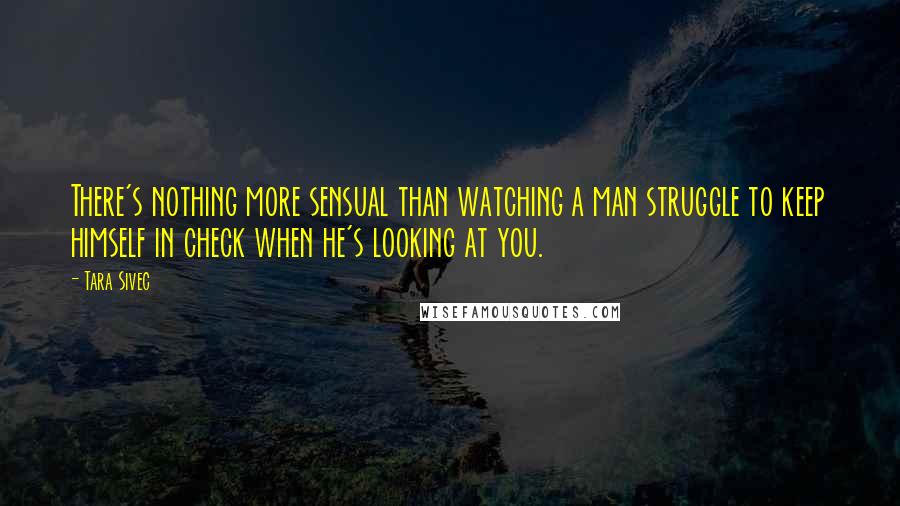 Tara Sivec Quotes: There's nothing more sensual than watching a man struggle to keep himself in check when he's looking at you.