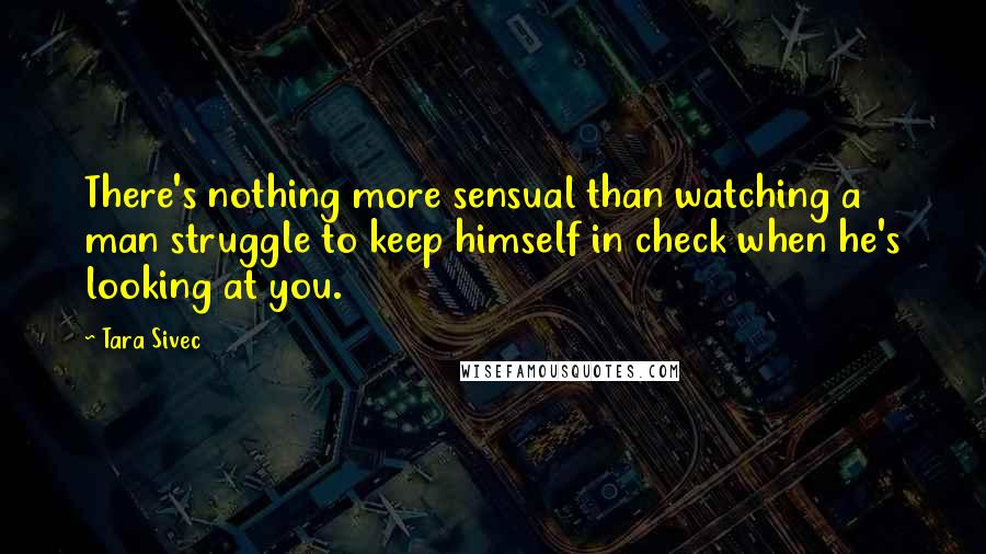 Tara Sivec Quotes: There's nothing more sensual than watching a man struggle to keep himself in check when he's looking at you.