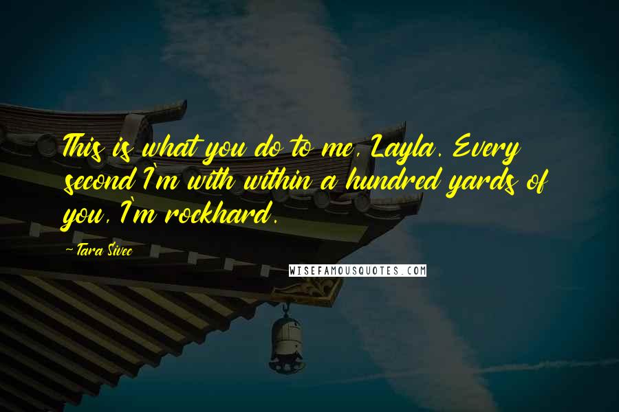 Tara Sivec Quotes: This is what you do to me, Layla. Every second I'm with within a hundred yards of you, I'm rockhard.