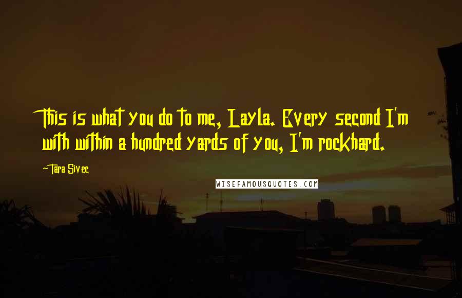 Tara Sivec Quotes: This is what you do to me, Layla. Every second I'm with within a hundred yards of you, I'm rockhard.