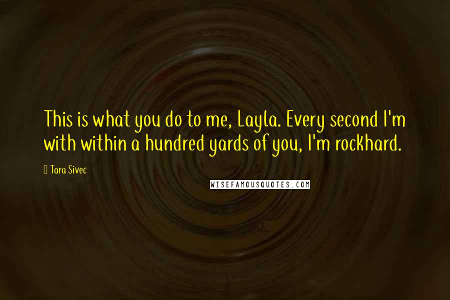 Tara Sivec Quotes: This is what you do to me, Layla. Every second I'm with within a hundred yards of you, I'm rockhard.