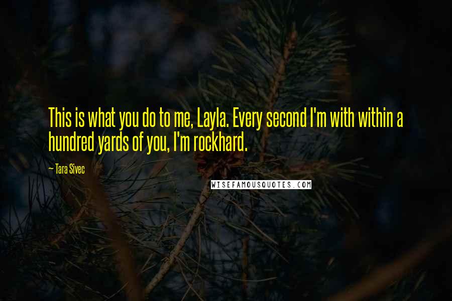 Tara Sivec Quotes: This is what you do to me, Layla. Every second I'm with within a hundred yards of you, I'm rockhard.