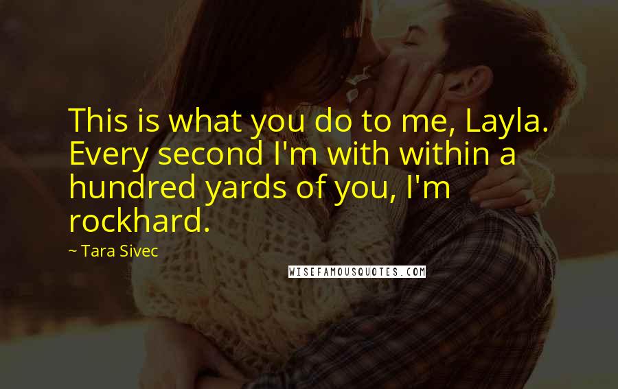 Tara Sivec Quotes: This is what you do to me, Layla. Every second I'm with within a hundred yards of you, I'm rockhard.