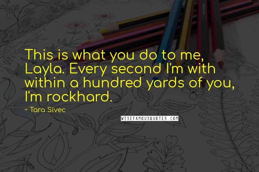 Tara Sivec Quotes: This is what you do to me, Layla. Every second I'm with within a hundred yards of you, I'm rockhard.