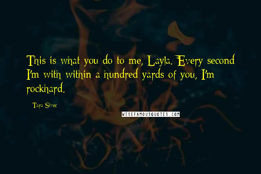 Tara Sivec Quotes: This is what you do to me, Layla. Every second I'm with within a hundred yards of you, I'm rockhard.