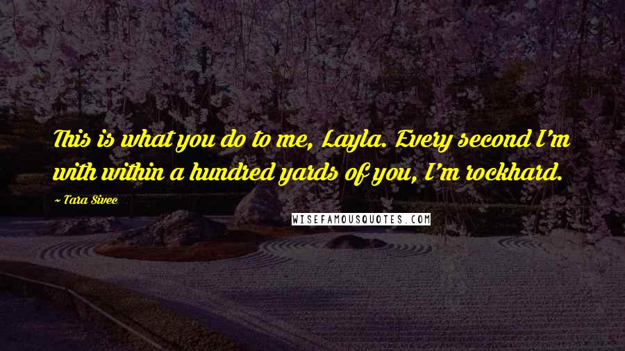 Tara Sivec Quotes: This is what you do to me, Layla. Every second I'm with within a hundred yards of you, I'm rockhard.