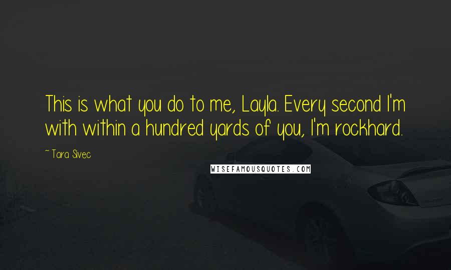 Tara Sivec Quotes: This is what you do to me, Layla. Every second I'm with within a hundred yards of you, I'm rockhard.