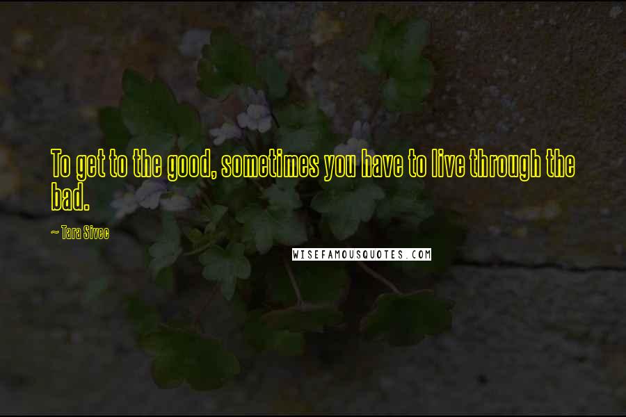Tara Sivec Quotes: To get to the good, sometimes you have to live through the bad.