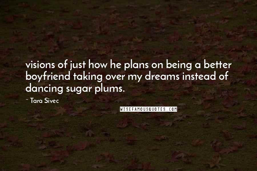 Tara Sivec Quotes: visions of just how he plans on being a better boyfriend taking over my dreams instead of dancing sugar plums.
