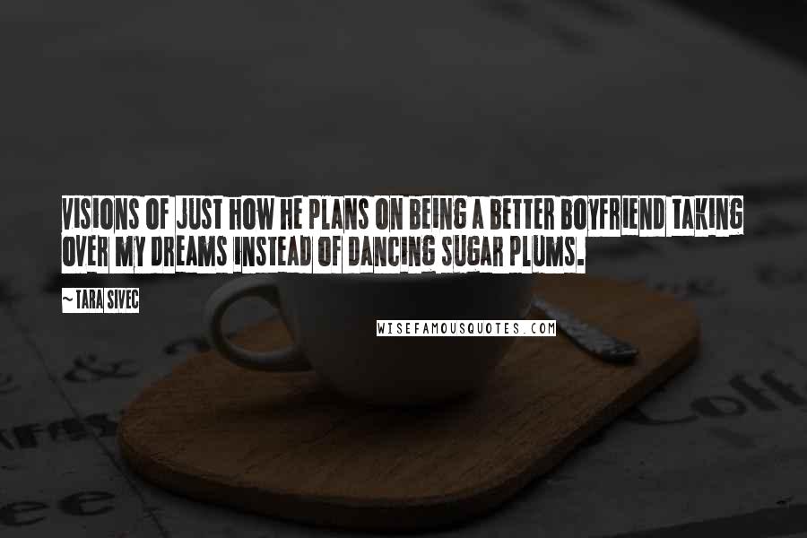 Tara Sivec Quotes: visions of just how he plans on being a better boyfriend taking over my dreams instead of dancing sugar plums.