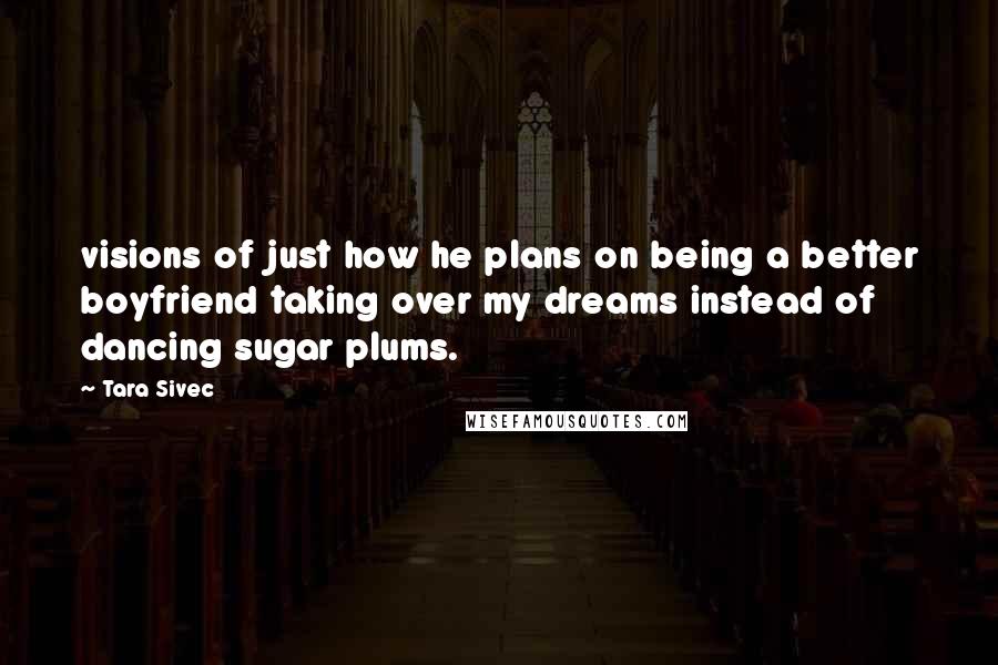 Tara Sivec Quotes: visions of just how he plans on being a better boyfriend taking over my dreams instead of dancing sugar plums.