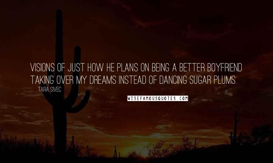 Tara Sivec Quotes: visions of just how he plans on being a better boyfriend taking over my dreams instead of dancing sugar plums.