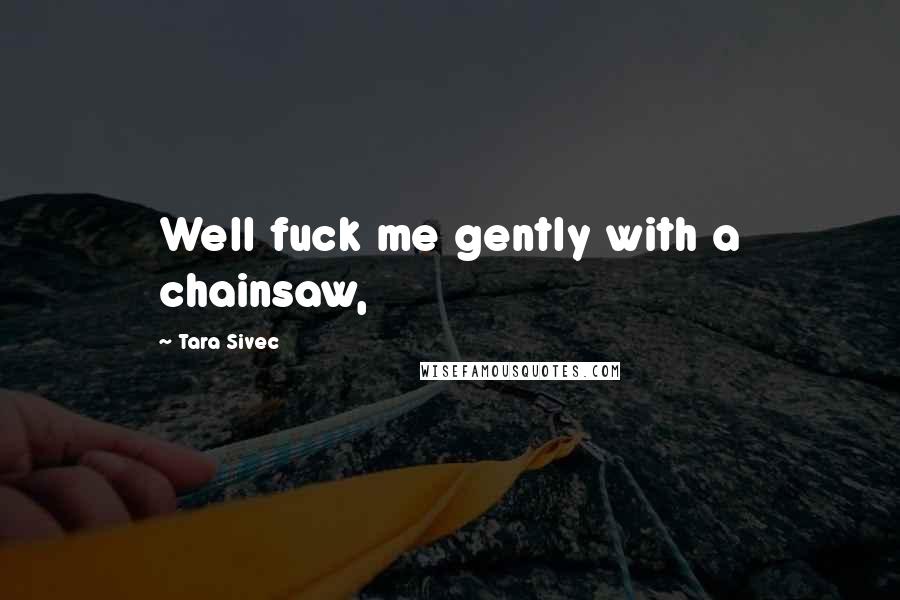 Tara Sivec Quotes: Well fuck me gently with a chainsaw,