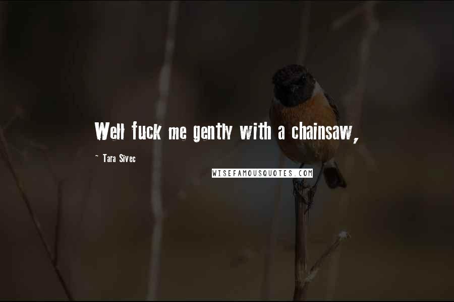 Tara Sivec Quotes: Well fuck me gently with a chainsaw,