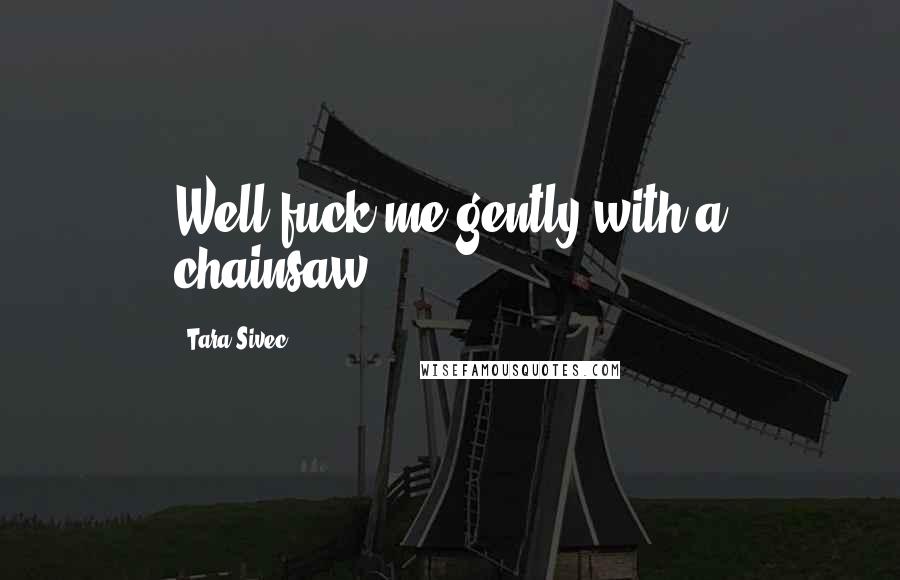 Tara Sivec Quotes: Well fuck me gently with a chainsaw,