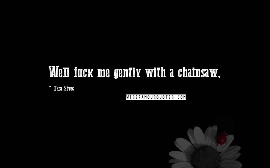 Tara Sivec Quotes: Well fuck me gently with a chainsaw,