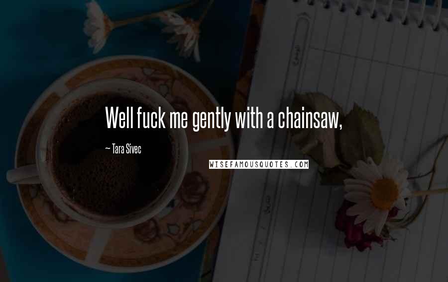 Tara Sivec Quotes: Well fuck me gently with a chainsaw,