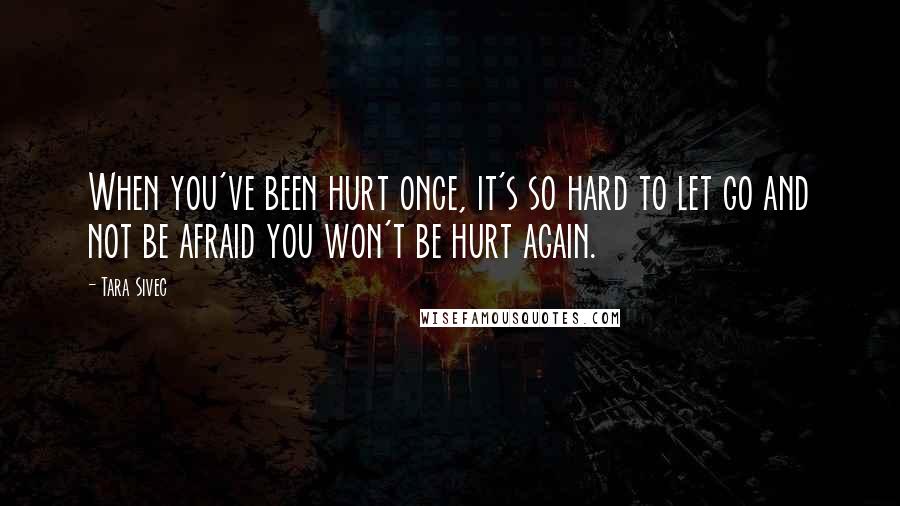Tara Sivec Quotes: When you've been hurt once, it's so hard to let go and not be afraid you won't be hurt again.
