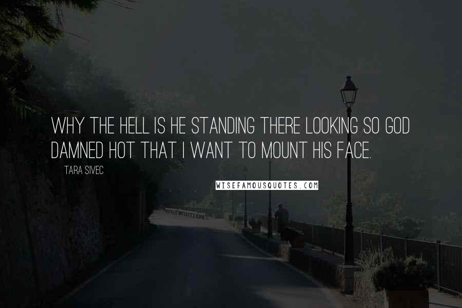 Tara Sivec Quotes: Why the hell is he standing there looking so God damned hot that I want to mount his face.