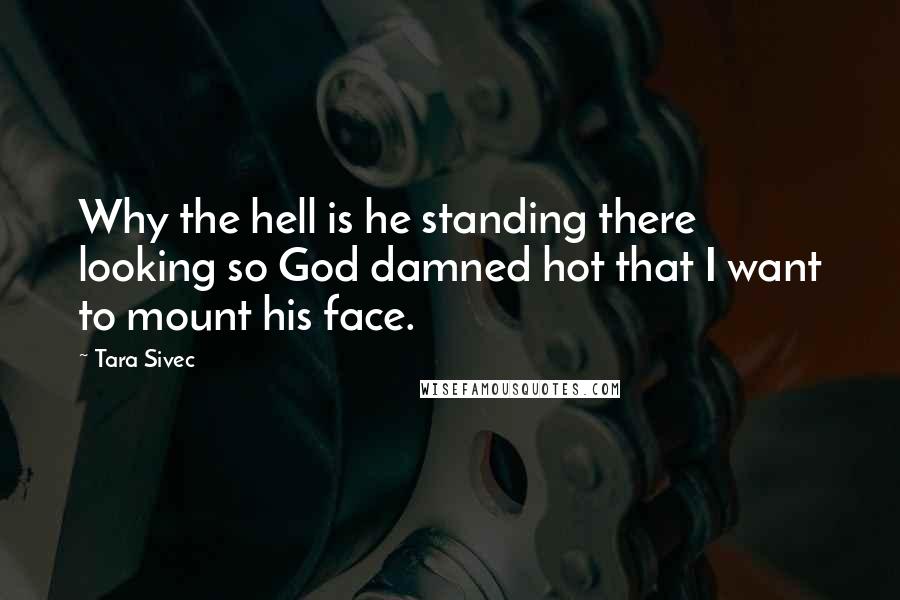 Tara Sivec Quotes: Why the hell is he standing there looking so God damned hot that I want to mount his face.