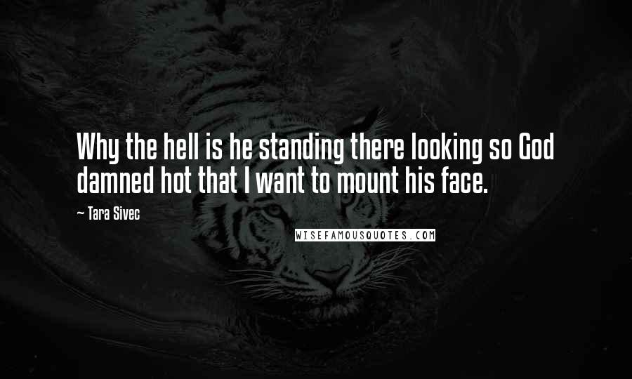 Tara Sivec Quotes: Why the hell is he standing there looking so God damned hot that I want to mount his face.